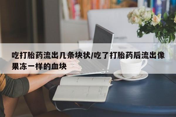 堕胎药联系方式吃打胎药流出几条块状/吃了打胎药后流出像果冻一样的血块