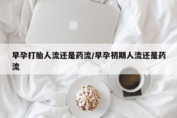 堕胎药联系方式早孕打胎人流还是药流/早孕初期人流还是药流