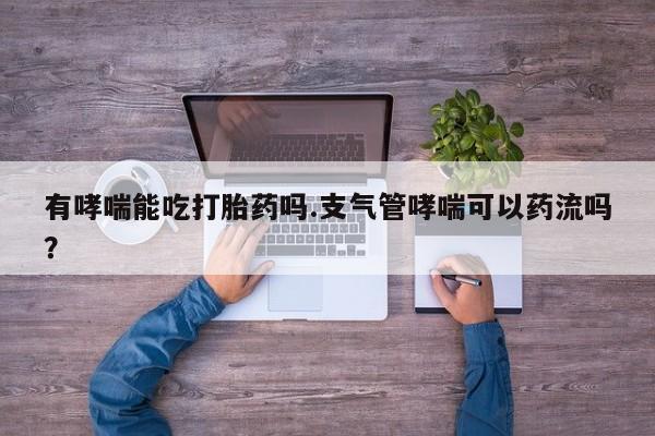 堕胎药联系方式有哮喘能吃打胎药吗.支气管哮喘可以药流吗？