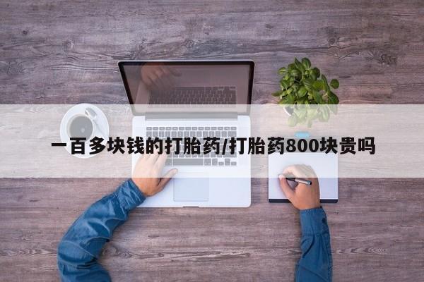 堕胎药联系方式一百多块钱的打胎药/打胎药800块贵吗