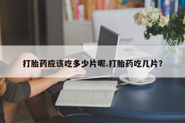 堕胎药联系方式打胎药应该吃多少片呢.打胎药吃几片？