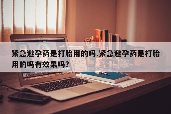堕胎药联系方式紧急避孕药是打胎用的吗.紧急避孕药是打胎用的吗有效果吗？